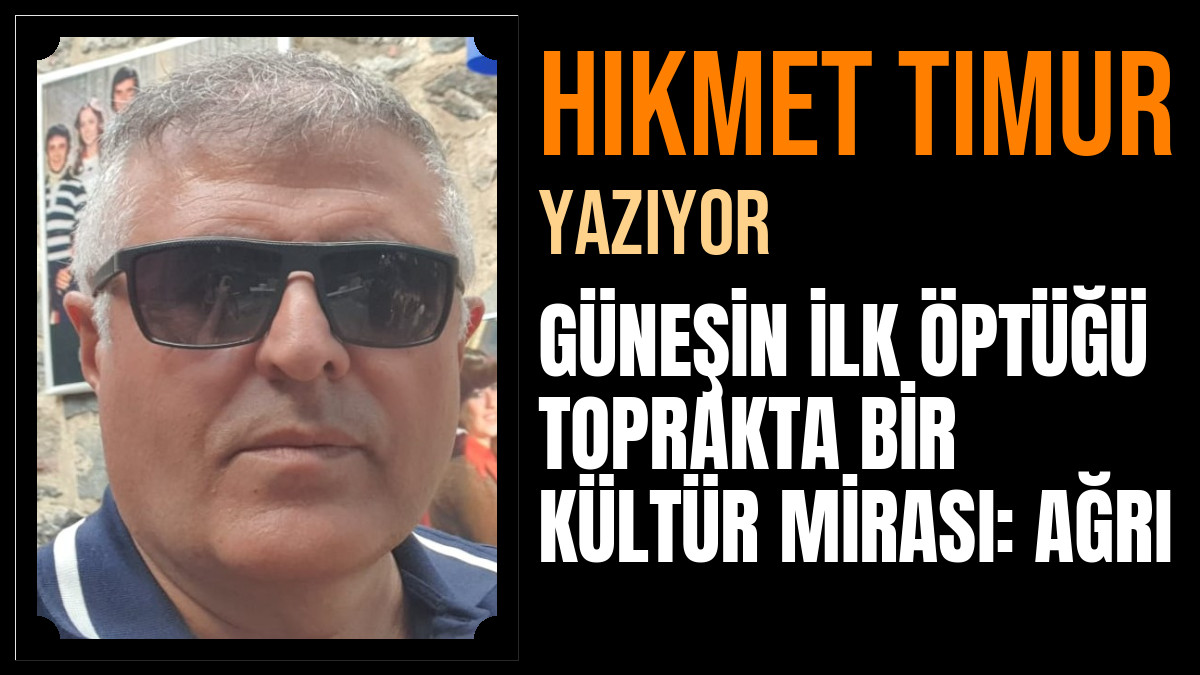 Hikmet Timur Yazdı: GÜNEŞİN İLK ÖPTÜĞÜ TOPRAKTA BİR KÜLTÜR MİRASI: AĞRI