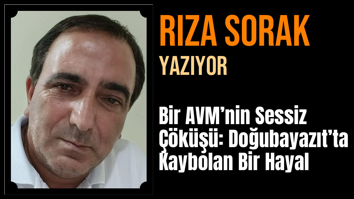 Rıza Sorak Yazdı: Bir AVM’nin Sessiz Çöküşü: Doğubayazıt’ta Kaybolan Bir Hayal