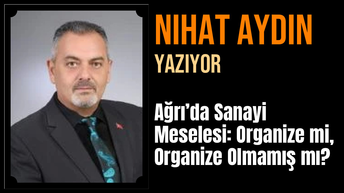 Nihat Aydın Yazdı: Ağrı’da Sanayi Meselesi: Organize mi, Organize Olmamış mı?