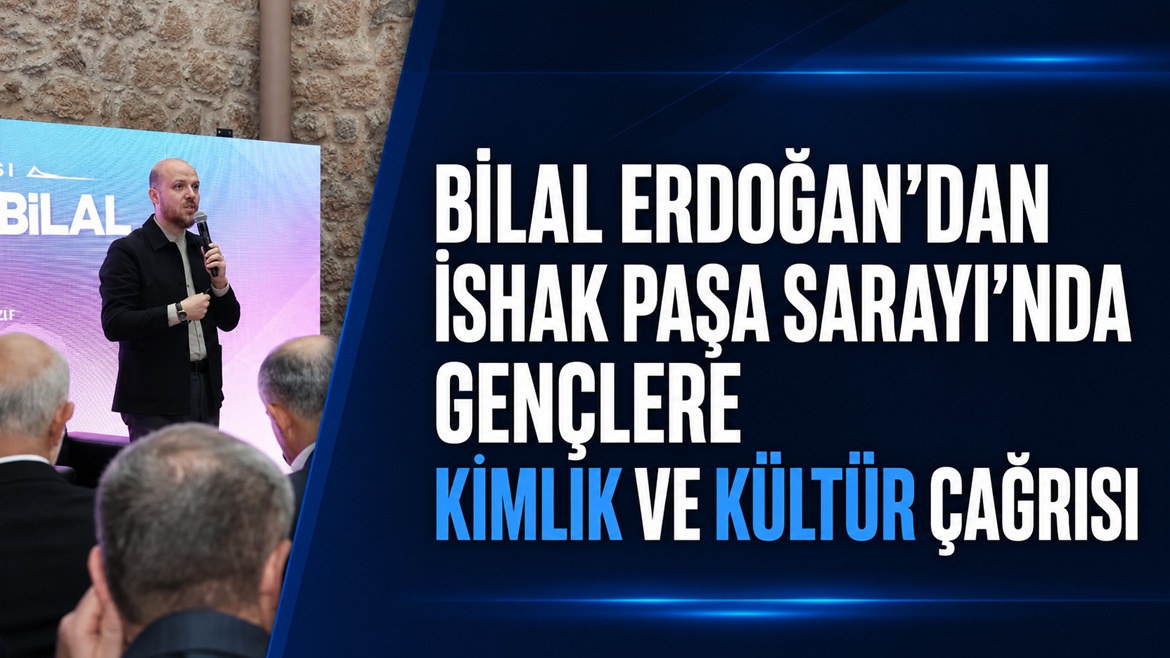 Bilal Erdoğan’dan İshak Paşa Sarayı’nda Gençlere Kimlik ve Kültür Çağrısı