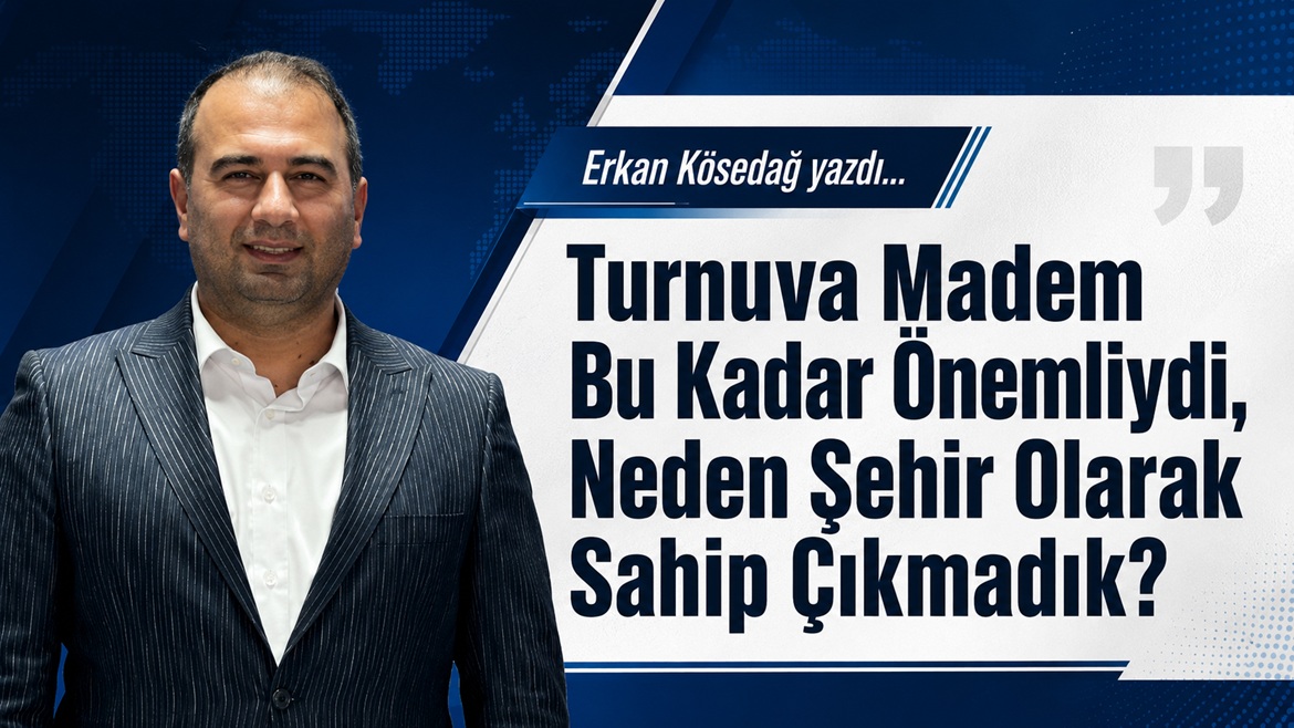 Erkan KÖSEDAĞ Yazdı: Turnuva Madem Bu Kadar Önemliydi, Neden Şehir Olarak Sahip Çıkmadık?