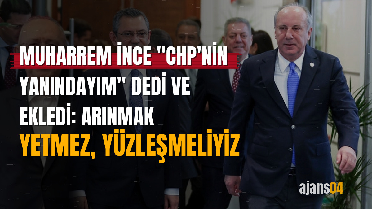 Muharrem İnce "CHP'nin yanındayım" dedi ve ekledi: Arınmak yetmez, yüzleşmeliyiz