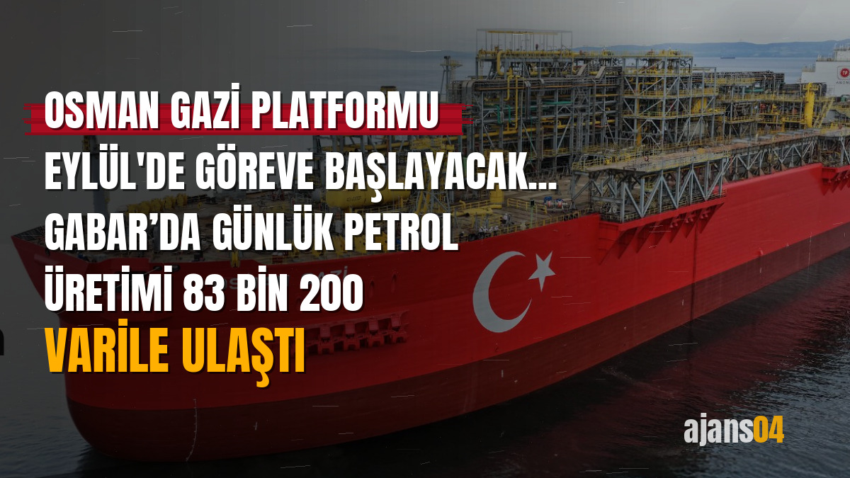 Osman Gazi platformu Eylül'de göreve başlayacak... Gabar’da günlük petrol üretimi 83 bin 200 varile ulaştı