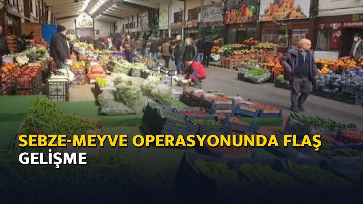 Sebze-meyve operasyonunda flaş gelişme
