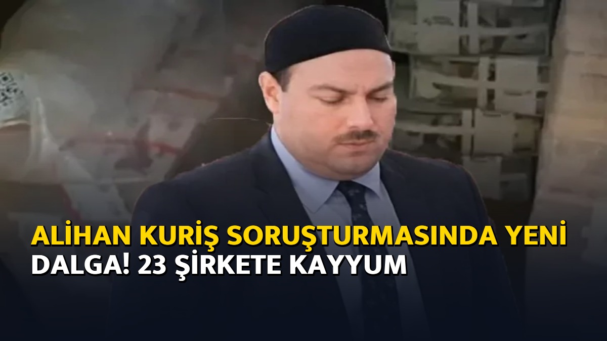 Alihan Kuriş soruşturmasında yeni dalga! 23 şirkete kayyum