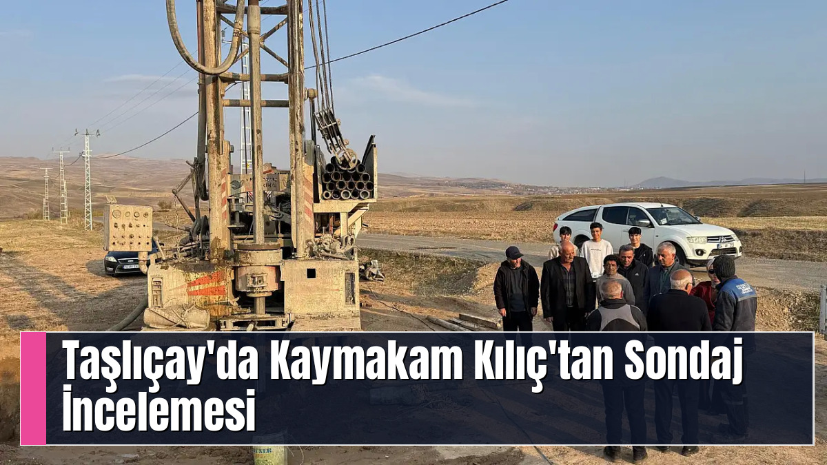 Taşlıçay'da Kaymakam Kılıç'tan Sondaj İncelemesi