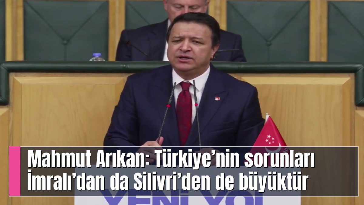 Mahmut Arıkan: Türkiye’nin sorunları İmralı’dan da Silivri’den de büyüktür