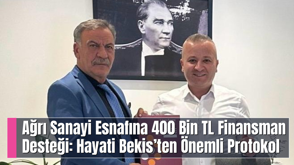Ağrı Sanayi Esnafına 400 Bin TL Finansman Desteği: Hayati Bekis’ten Önemli Protokol