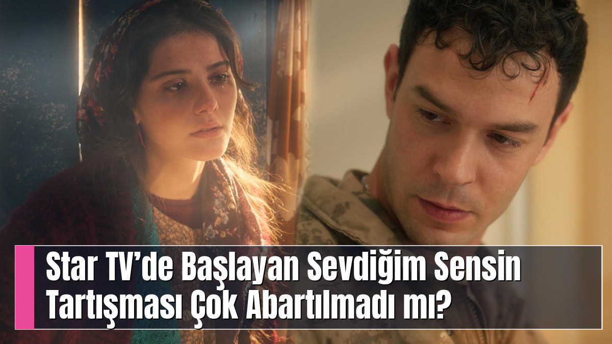 Star TV’de Başlayan Sevdiğim Sensin Tartışması Çok Abartılmadı mı?
