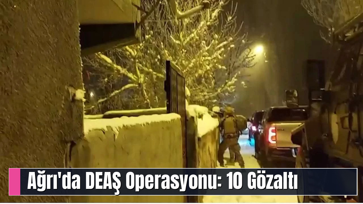 Ağrı'da DEAŞ Operasyonu: 10 Gözaltı