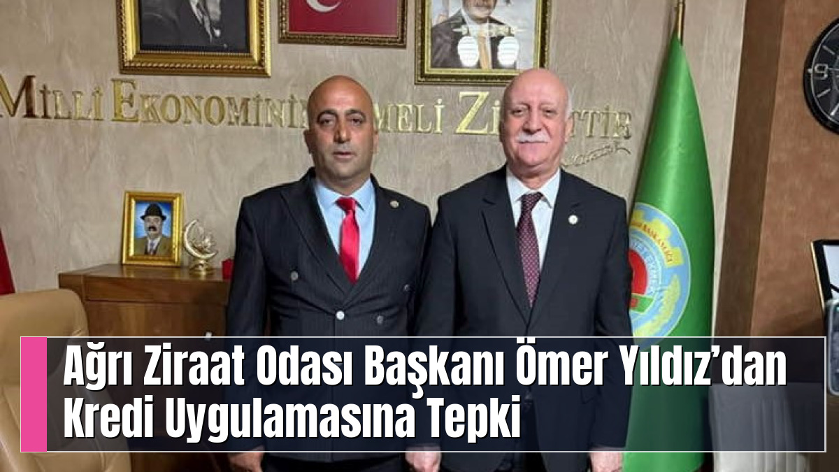 Ağrı Ziraat Odası Başkanı Ömer Yıldız’dan Kredi Uygulamasına Tepki