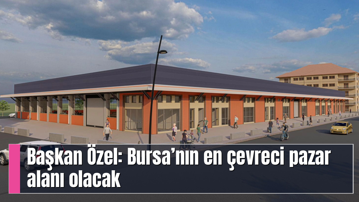 Başkan Özel: Bursa’nın en çevreci pazar alanı olacak