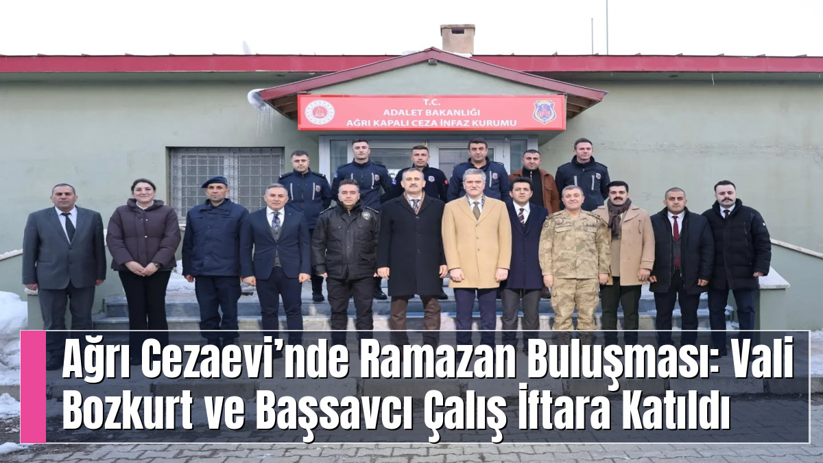 Ağrı Cezaevi’nde Ramazan Buluşması: Vali Bozkurt ve Başsavcı Çalış İftara Katıldı