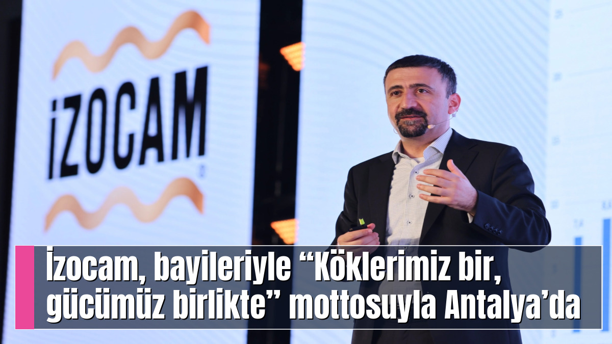 İzocam, bayileriyle “Köklerimiz bir, gücümüz birlikte” mottosuyla Antalya’da buluştu