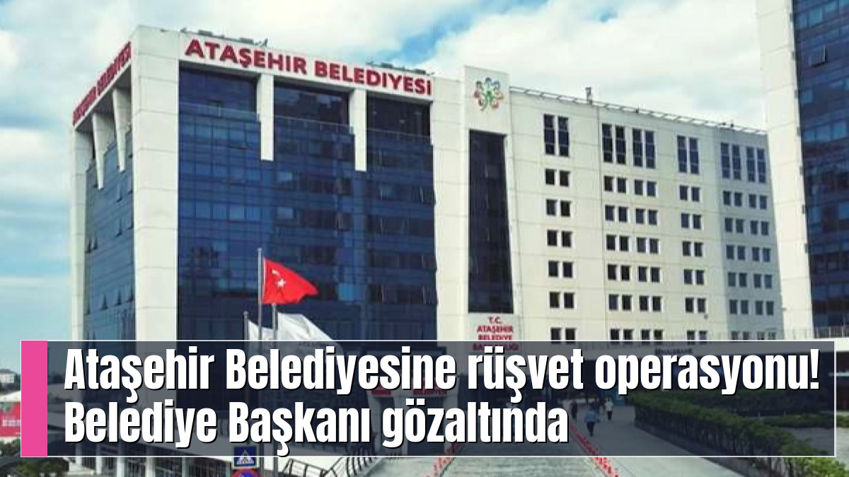 Ataşehir Belediyesine rüşvet operasyonu! Belediye Başkanı gözaltında