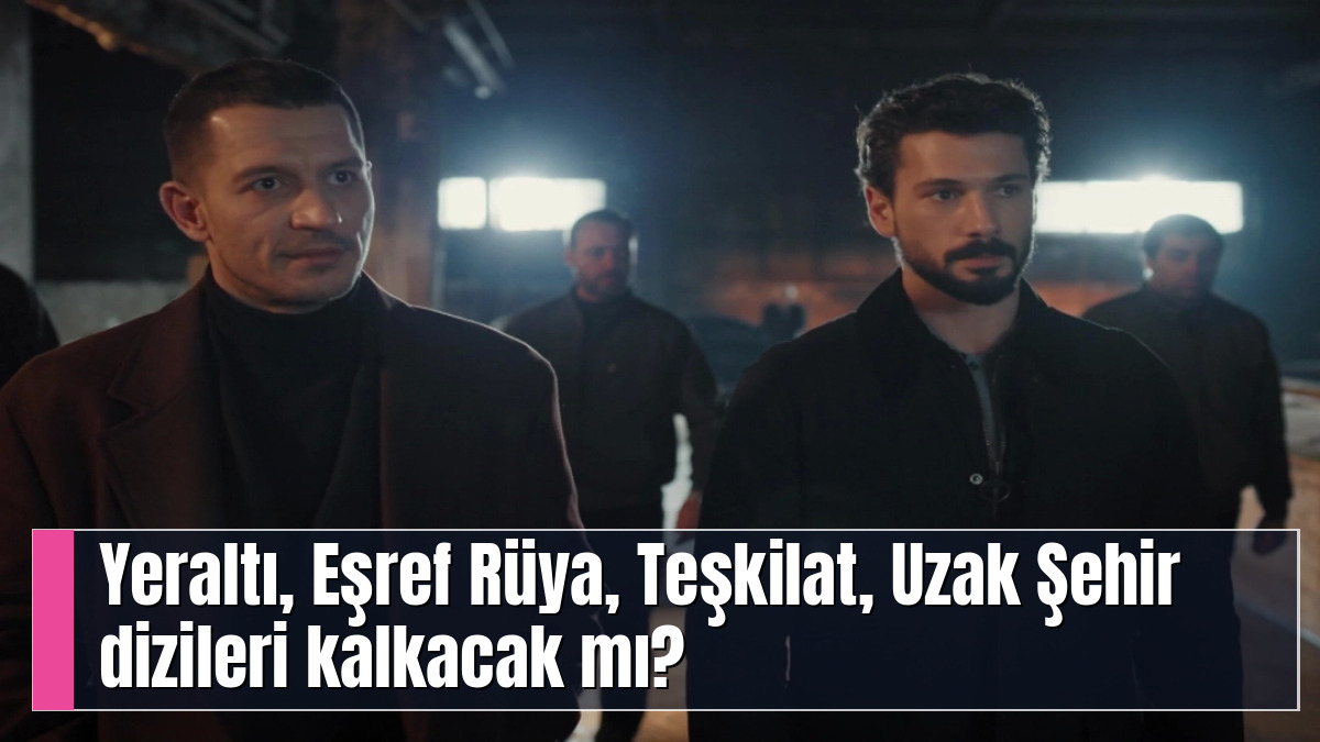 Yeraltı, Eşref Rüya, Teşkilat, Uzak Şehir dizileri kalkacak mı?