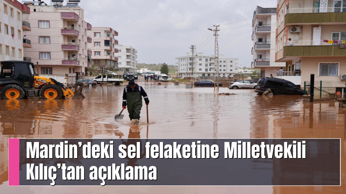Mardin’deki sel felaketine Milletvekili Kılıç’tan açıklama