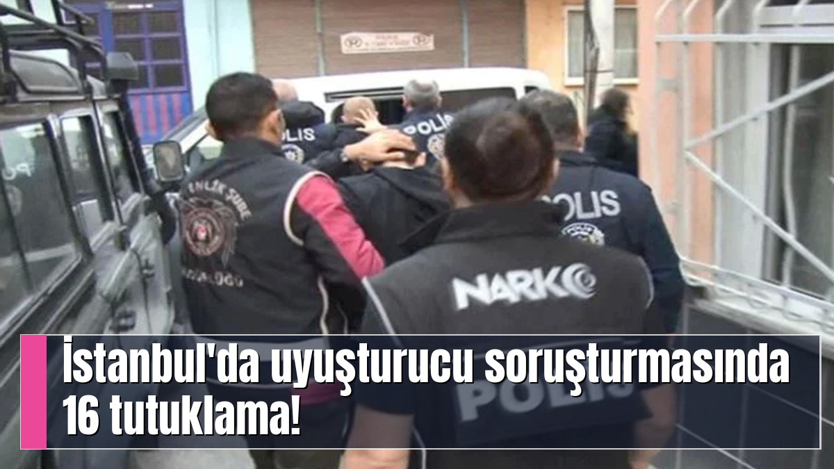 İstanbul'da uyuşturucu soruşturmasında 16 tutuklama!