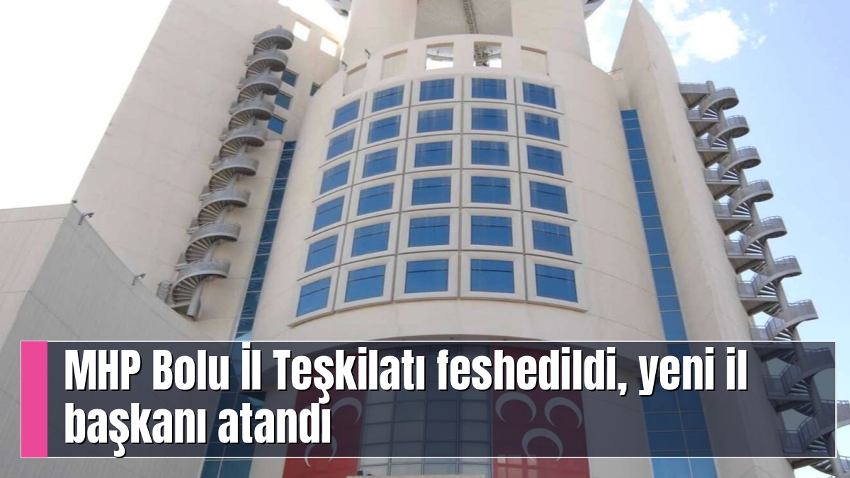 MHP Bolu İl Teşkilatı feshedildi, yeni il başkanı atandı