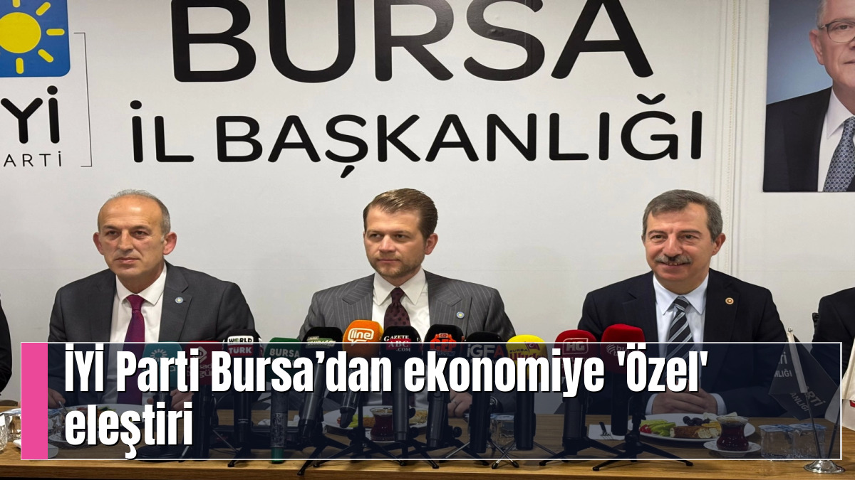 İYİ Parti Bursa’dan ekonomiye 'Özel' eleştiri