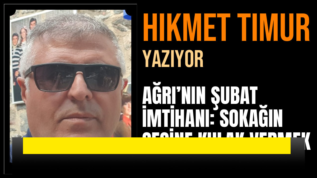 Hikmet Timur Yazdı: AĞRI’NIN ŞUBAT İMTİHANI: SOKAĞIN SESİNE KULAK VERMEK