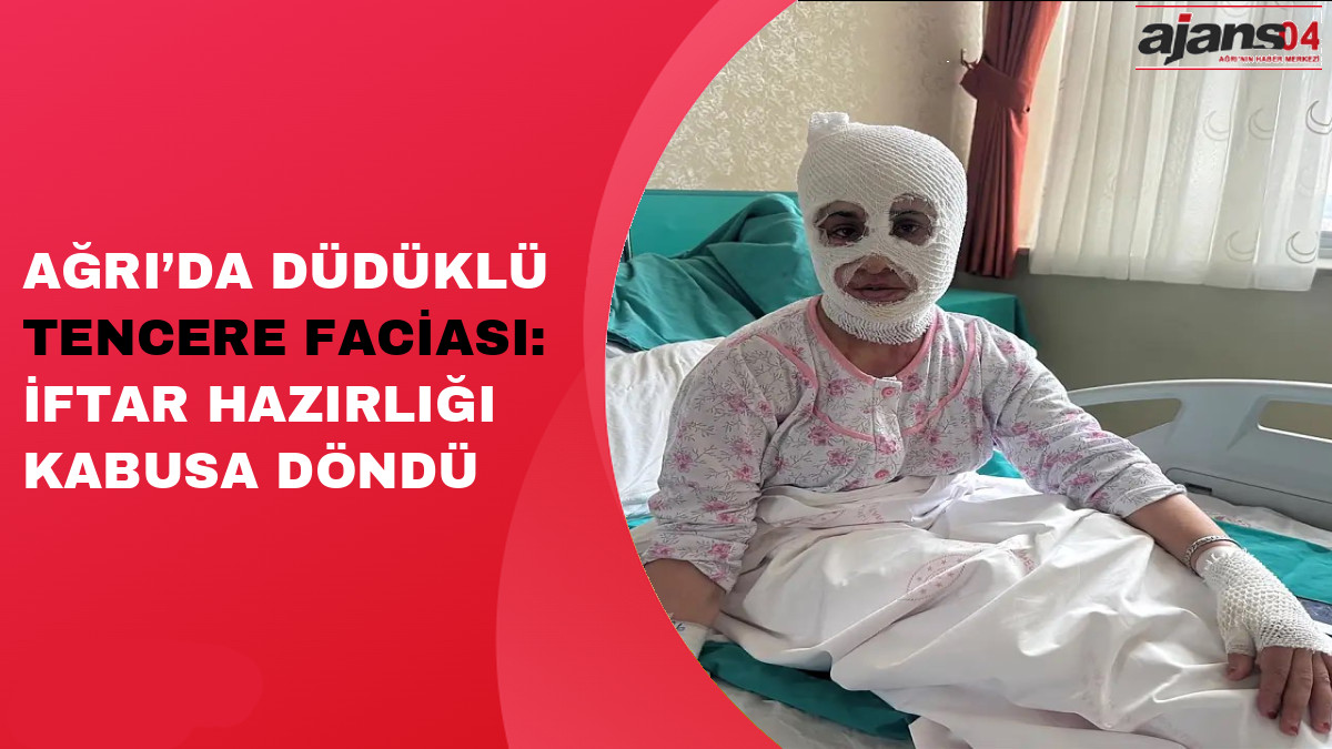 Ağrı’da Düdüklü Tencere Faciası: İftar Hazırlığı Kabusa Döndü