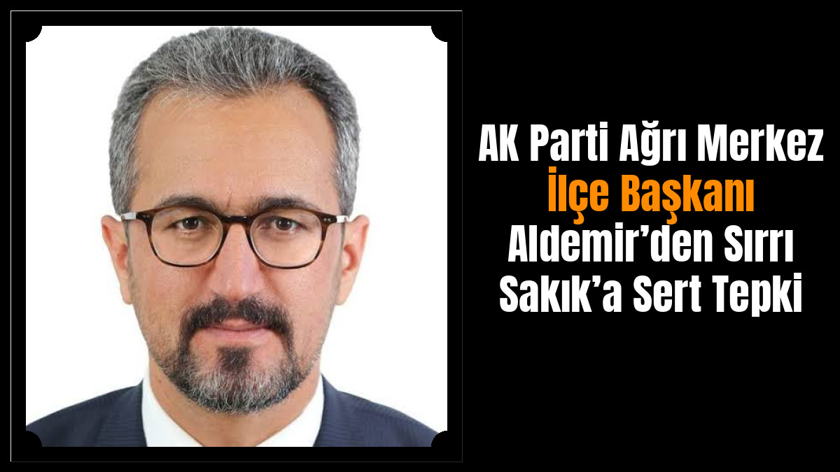AK Parti Ağrı Merkez İlçe Başkanı Aldemir’den Sırrı Sakık’a Sert Tepki