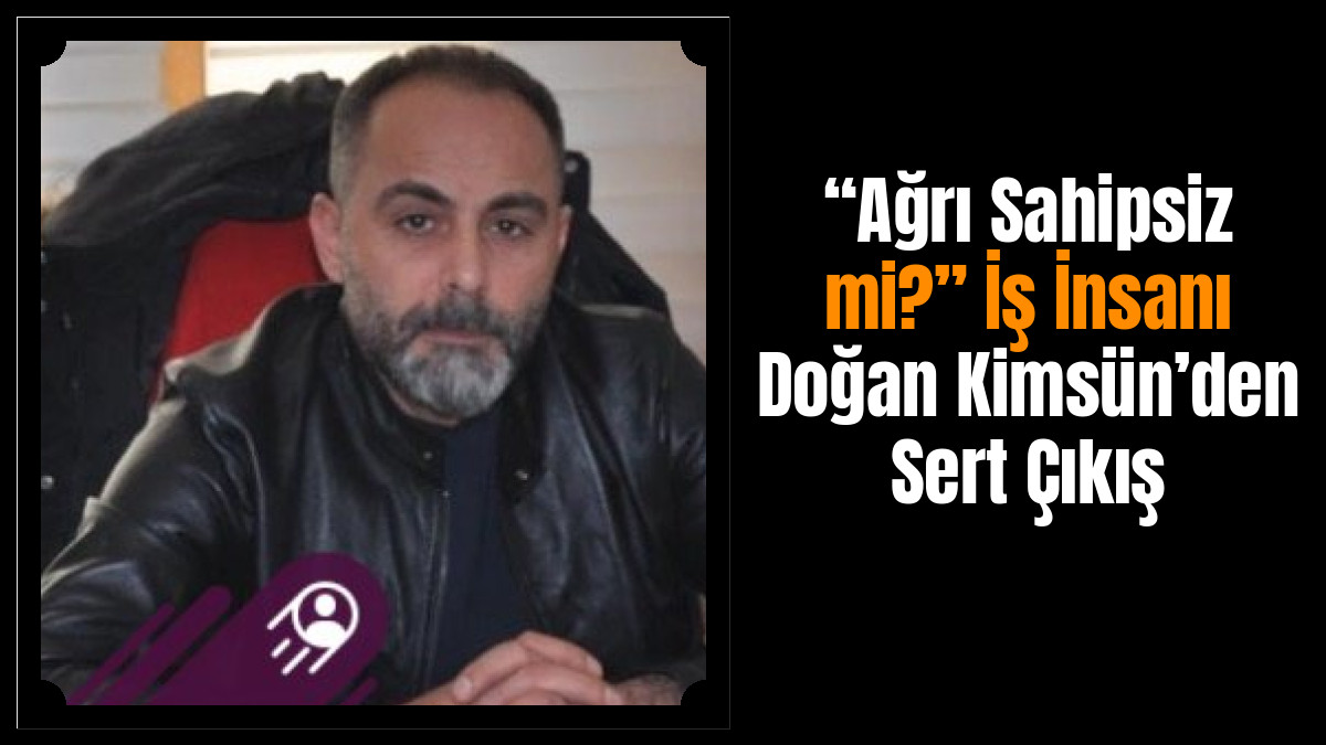 “Ağrı Sahipsiz mi?” İş İnsanı Doğan Kimsün’den Sert Çıkış