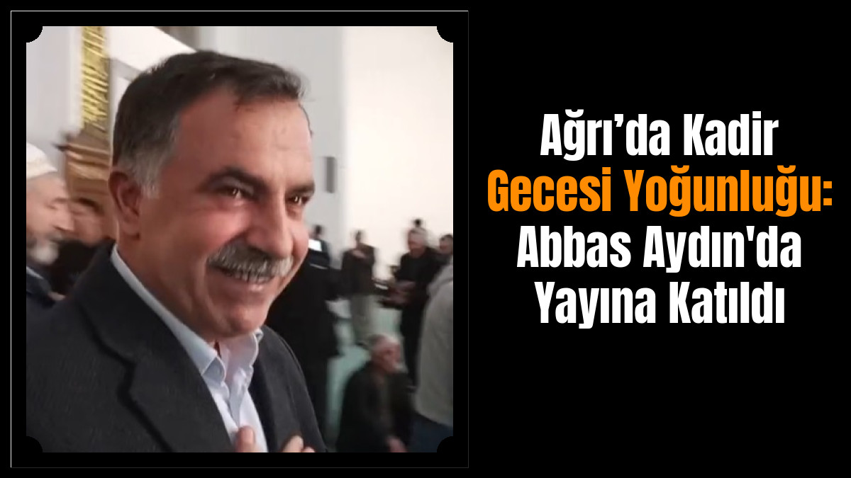 Ağrı’da Kadir Gecesi Yoğunluğu: Abbas Aydın'da Yayına Katıldı